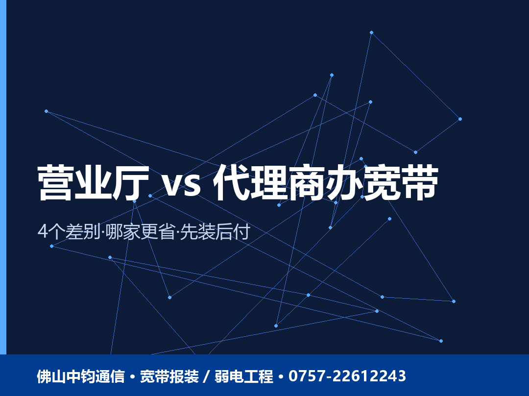 营业厅办宽带和找代理商有啥区别？佛山报装宽带怎么选更省